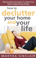 How To Declutter Your Home And Your Life; Minimalist Concepts To Help You Start Organizing Today