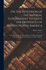 On the Intention of the Imperial Government to Unite the Provinces of British North America [microform]