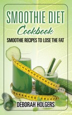 Smoothie Diet Cookbook: Smoothie Recipes to Lose the Fat