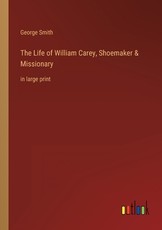 The Life of William Carey, Shoemaker & Missionary