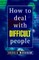 How to Deal With Difficult People