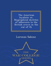 The American loyalists; or, Biographical sketches of adherents to the British crown in the war of th - War College Series