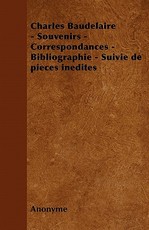 Charles Baudelaire - Souvenirs - Correspondances - Bibliographie - Suivie de Pieces Inedites