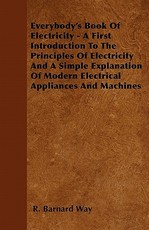 Everybody's Book Of Electricity - A First Introduction To The Principles Of Electricity And A Simple Explanation Of Modern Electrical Appliances And Machines