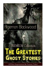 The PREMIUM Collection - The Greatest Ghost Stories of Algernon Blackwood (10 Best Supernatural & Fantasy Tales)