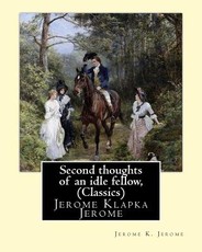 Second thoughts of an idle fellow, by Jerome K. Jerome (Classics)