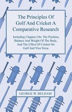 The Principles of Golf and Cricket - A Comparative Research - Including Chapters On: The Position, Balance and Weight of the Body, and the Effect of Cricket on Golf and Visa Versa