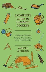 A Complete Guide to Campsite Cookery - A Collection of Historical Camping Articles on Fires, Ovens, Food and Recipes