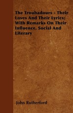 The Troubadours - Their Loves and Their Lyrics; With Remarks on Their Influence, Social and Literary