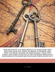 Description of the Iron Bridges of Suspension Now Erecting Over the Strait of Menai, at Bangor, and Over the River Conway, in North Wales; With Two Views. Also Some Account of the Different Bridges of Suspension in England and Scotland, Particularly ...