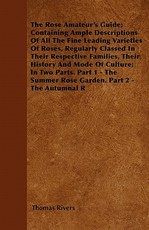 The Rose Amateur's Guide; Containing Ample Descriptions of All the Fine Leading Varieties of Roses, Regularly Classed in Their Respective Families, Their History and Mode of Culture. Part 1 - The Summer Rose Garden. Part 2 - The Autumnal Rose Garden