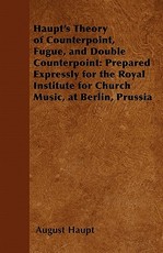 Haupt's Theory of Counterpoint, Fugue, and Double Counterpoint: Prepared Expressly for the Royal Institute for Church Music, at Berlin, Prussia