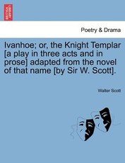 Ivanhoe; Or, the Knight Templar [A Play in Three Acts and in Prose] Adapted from the Novel of That Name [By Sir W. Scott].