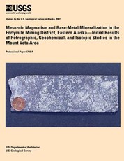 Mesozoic Magmatism and Base-Metal Mineralization in the Fortymile Mining District, Eastern Alaska? Initial Results of Petrographic, Geochemical, and Isotopic Studies in the Mount Veta Area