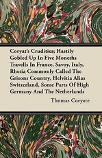 Coryat's Crudities; Hastily Gobled Up in Five Moneths Travells in France, Savoy, Italy, Rhetia Commonly Called the Grisons Country, Helvitia Alias Switzerland, Some Parts of High Germany and the Netherlands