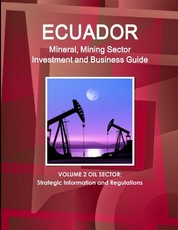 Ecuador Mineral, Mining Sector Investment and Business Guide Volume 2 Oil Sector