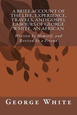 A Brief Account of the Life, Experience, Travels, and Gospel Labours of George White, An African