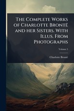 The Complete Works of Charlotte BrontÃÂ« and her Sisters. With Illus. From Photographs