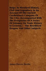 Helps to Hereford History, Civil and Legendary, in an Account of the Ancient Cordwainers Company of the City; (Accompanied with the Prospectus of a Series of Volumes on Trade History in General.) - The Mordiford Dragon; And Other Subjects