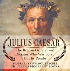 Julius Caesar : The Roman General and Dictator Who Was Loved By His People - Biography of Famous People | Children's Biography Books