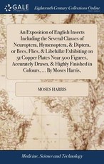 An Exposition of English Insects Including the Several Classes of Neuroptera, Hymenoptera, & Diptera, or Bees, Flies, & LibelullÃ¦ Exhibiting on 51 Copper Plates Near 500 Figures, Accurately Drawn, & Highly Finished in Colours, ... By Moses Harris,