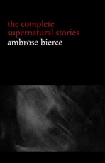 Ambrose Bierce: The Complete Supernatural Stories (50+ tales of horror and mystery: The Willows, The Damned Thing, An Occurrence at Owl Creek Bridge, The Boarded Window...)