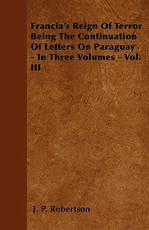 Francia's Reign of Terror Being the Continuation of Letters on Paraguay - In Three Volumes - Vol. III