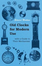 Old Clocks for Modern Use with a Guide to Their Mechanism