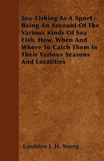 Sea-Fishing as a Sport - Being an Account of the Various Kinds of Sea Fish, How, When and Where to Catch them in their Various Seasons and Localities