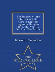 The history of the rebellion and civil wars in England, begun in the year 1641, etc. Vol. III, Part I. A New Edition - War College Series