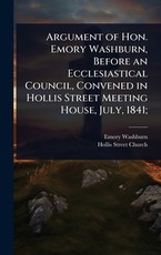 Argument of Hon. Emory Washburn, Before an Ecclesiastical Council, Convened in Hollis Street Meeting House, July, 1841;