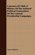 Caucuses of 1860; A History of the National Political Conventions of the Current Presidential Campaigns