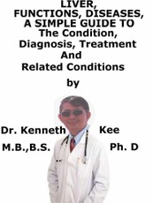 Liver, Functions, Diseases, A Simple Guide To The Condition, Diagnosis, Treatment And Related Conditions