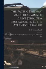 The Pacific Railway, and the Claims of Saint John, New Brunswick, to Be the Atlantic Terminus [microform]
