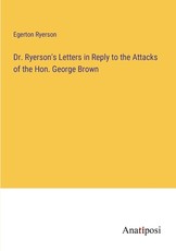 Dr. Ryerson's Letters in Reply to the Attacks of the Hon. George Brown