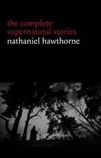 Nathaniel Hawthorne: The Complete Supernatural Stories (40+ tales of horror and mystery: The Minister's Black Veil, Dr. Heidegger's Experiment, Rappaccini's Daughter, Young Goodman Brown...)