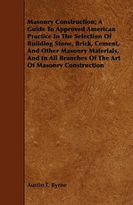 Masonry Construction; A Guide To Approved American Practice In The Selection Of Building Stone, Brick, Cement, And Other Masonry Materials, And In All Branches Of The Art Of Masonry Construction