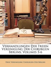 Verhandlungen Der Freien Vereinigung Der Chirurgen Berlins, Volumes 5-6