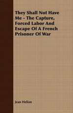 They Shall Not Have Me - The Capture, Forced Labor And Escape Of A French Prisoner Of War