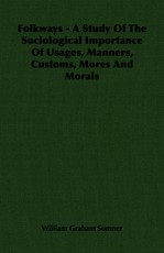Folkways - A Study Of The Sociological Importance Of Usages, Manners, Customs, Mores And Morals