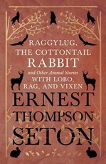 Raggylug, The Cottontail Rabbit and Other Animal Stories with Lobo, Rag, and Vixen