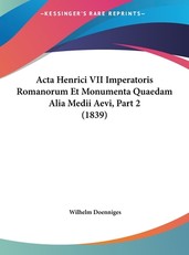 ACTA Henrici VII Imperatoris Romanorum Et Monumenta Quaedam Alia Medii Aevi, Part 2 (1839)
