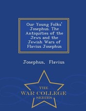 Our Young Folks' Josephus. the Antiquities of the Jews and the Jewish Wars of Flavius Josephus - War College Series