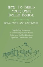 How To Build Your Own Doll's House, Using Paper and Cardboard. Step-By-Step Instructions on Constructing a Doll's House, Indoor and Outdoor Furniture, Figurines, Utencils and More