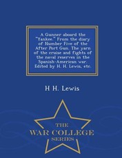 A Gunner Aboard the Yankee. from the Diary of Number Five of the After Port Gun. the Yarn of the Cruise and Fights of the Naval Reserves in the Spanish-American War. Edited by H. H. Lewis, Etc. - War College Series