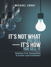 It's Not What You Sell-It's How You Sell It: Outshine Your Competition & Create Loyal Customers