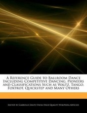 A   Reference Guide to Ballroom Dance Including Competitive Dancing, Pioneers and Classifications Such as Waltz, Tango, Foxtrot, Quickstep and Many Ot