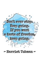 Don't ever stop. Keep going. If you want a taste of freedom, keep going. Harriet Tubman