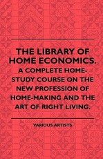 The Library of Home Economics. a Complete Home-Study Course on the New Profession of Home-Making and the Art of Right Living.