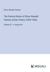 The Poetical Works of Oliver Wendell Holmes; Earlier Poems (1830-1836)